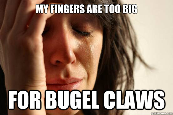 my fingers are too big for bugel claws - First World Problems