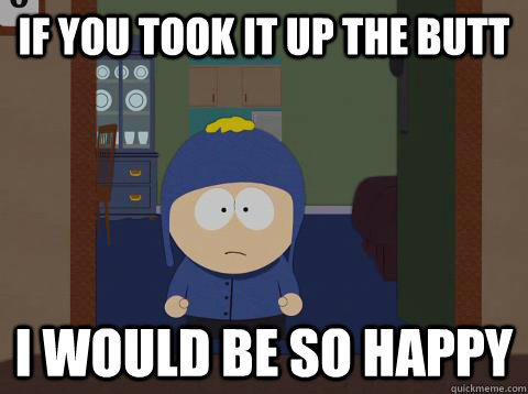 if you took it up the butt i would be so happy - Craig would be so happy