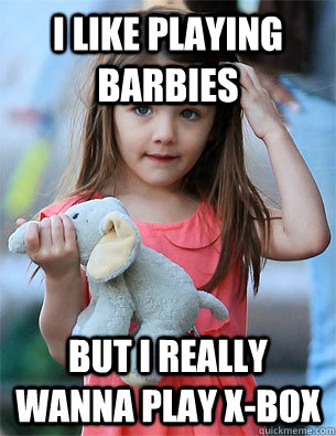 i like playing barbies but i really wanna play xbox -