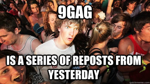 9gag is a series of reposts from yesterday - Sudden Clarity Clarence