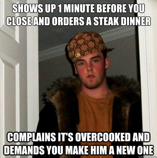 shows up 1 minute before you close and orders a steak dinner - Scumbag Steve