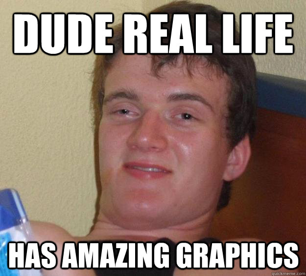 dude real life has amazing graphics - 10 Guy