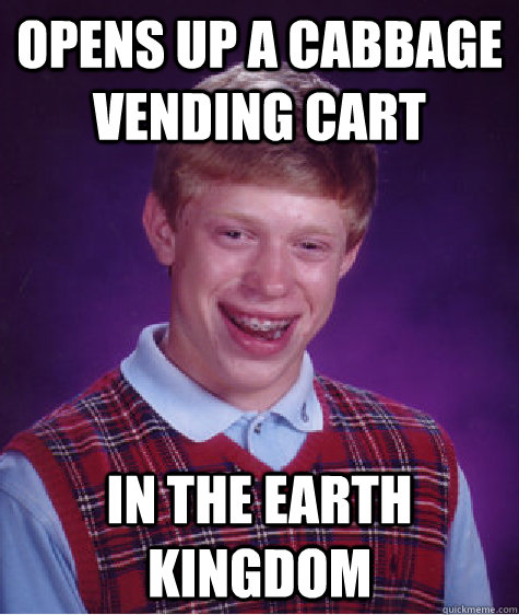 opens up a cabbage vending cart in the earth kingdom - Bad Luck Brian