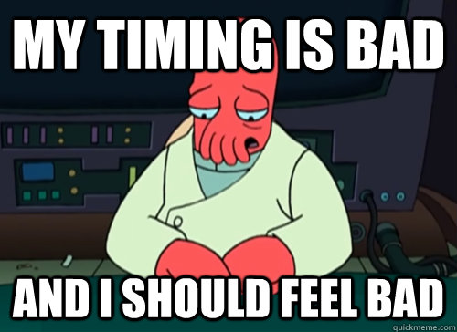 my timing is bad and i should feel bad - sad zoidberg