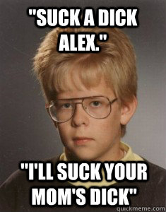 suck a dick alex ill suck your moms dick - Bad Comeback Alex