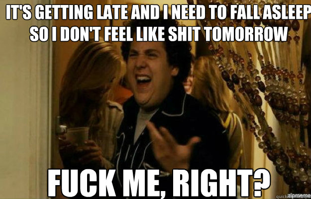 its getting late and i need to fall asleep so i dont feel - fuck me right