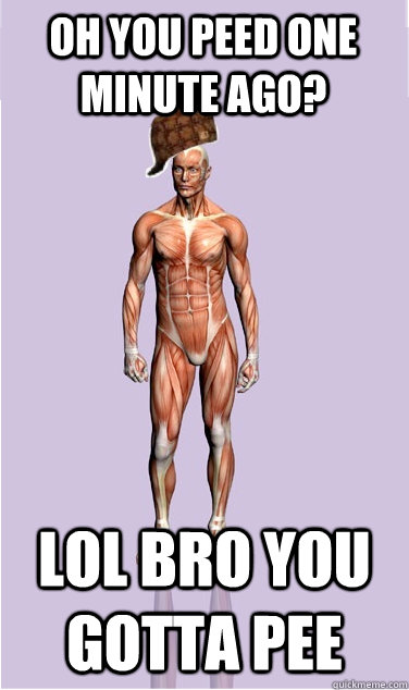 oh you peed one minute ago lol bro you gotta pee - Scumbag Body