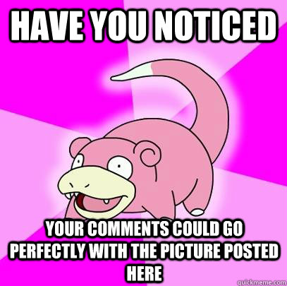 have you noticed your comments could go perfectly with the p - Slowpoke