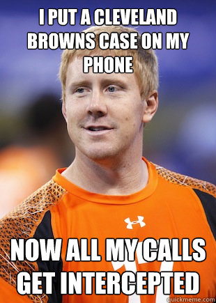 i put a cleveland browns case on my phone now all my calls g - BRANDON WEEDEN