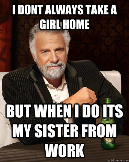 i dont always take a girl home but when i do its my sister f - The Most Interesting Man In The World