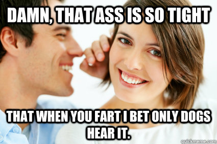 damn that ass is so tight that when you fart i bet only dog - Bad Pick-up line Paul