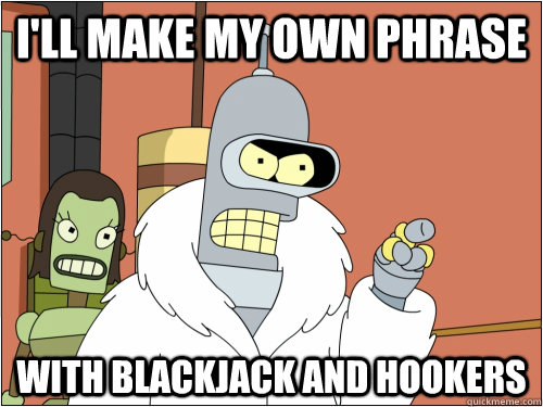 ill make my own phrase with blackjack and hookers - Blackjack Bender