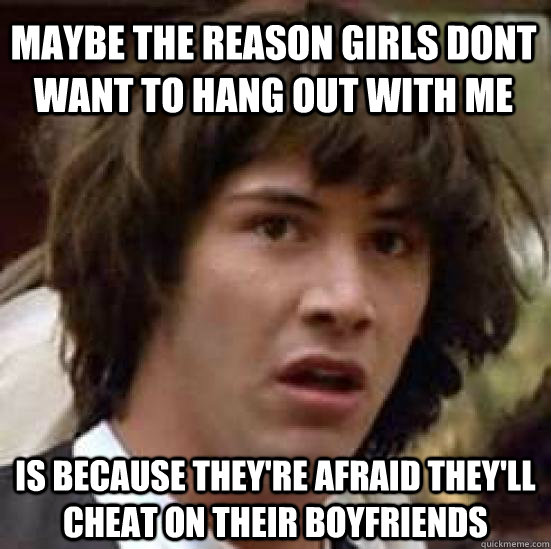 maybe the reason girls dont want to hang out with me is beca - conspiracy keanu