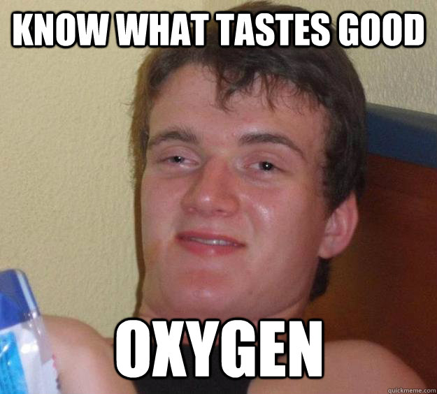 know what tastes good oxygen - 10 Guy
