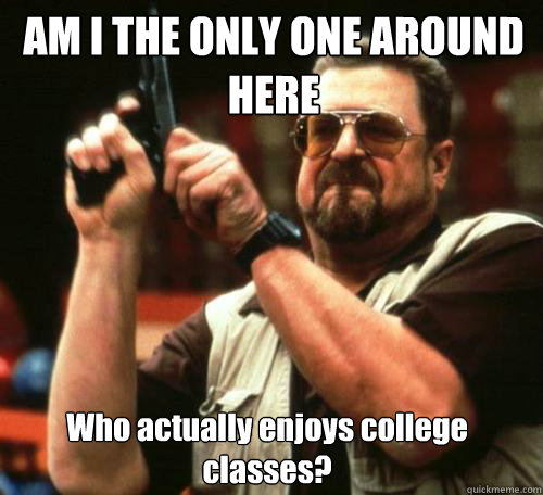 am i the only one around here who actually enjoys college cl - Am i the only one