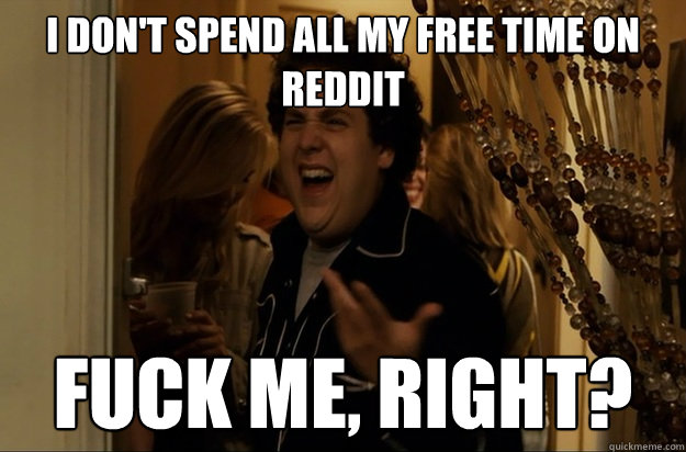 i dont spend all my free time on reddit fuck me right - Fuck Me, Right