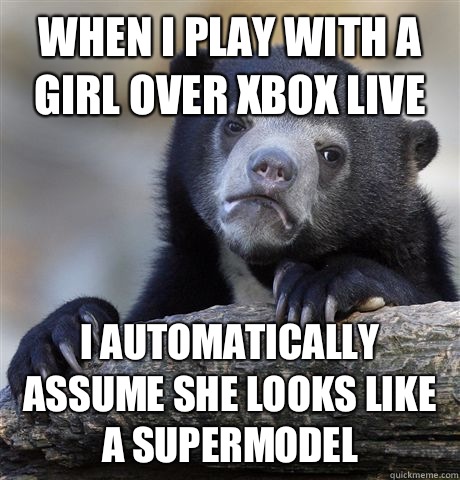 When i play with a girl over xbox live I automatically assum - Confession Bear