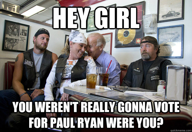 hey girl you werent really gonna vote for paul ryan were yo - Biker Biden