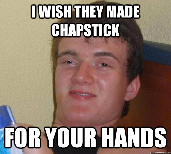 i wish they made chapstick for your hands - 10 GUY