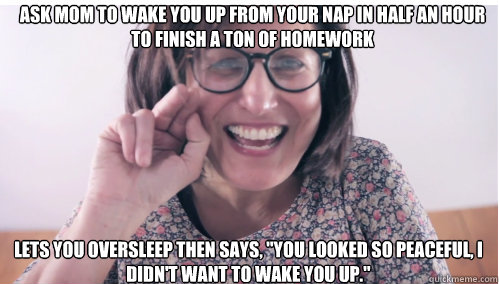 ask mom to wake you up from your nap in half an hour to fini - Overly Caring Mother