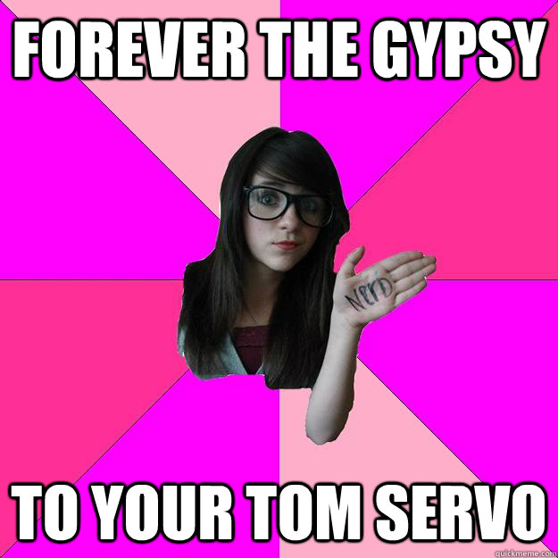 forever the gypsy to your tom servo - Idiot Nerd Girl