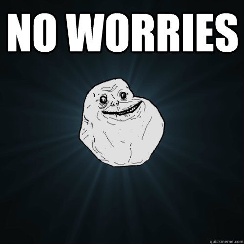 no worries  - Forever Alone