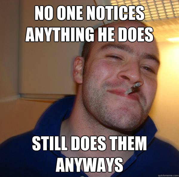 no one notices anything he does still does them anyways - Good Guy Greg