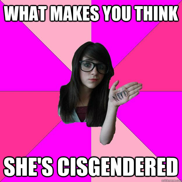 what makes you think shes cisgendered - Idiot Nerd Girl