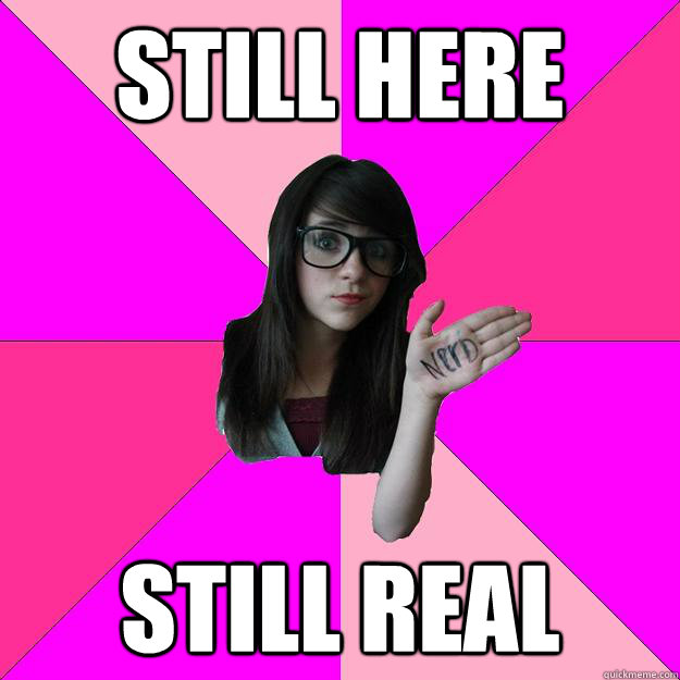 still here still real - Idiot Nerd Girl