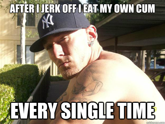 after i jerk off i eat my own cum every single time - Chad Elliott