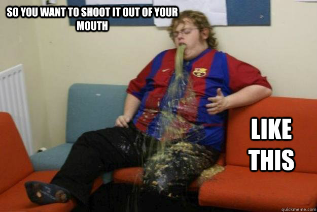 so you want to shoot it out of your mouth like this -