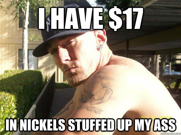 i have 17 in nickels stuffed up my ass - Chad Elliott