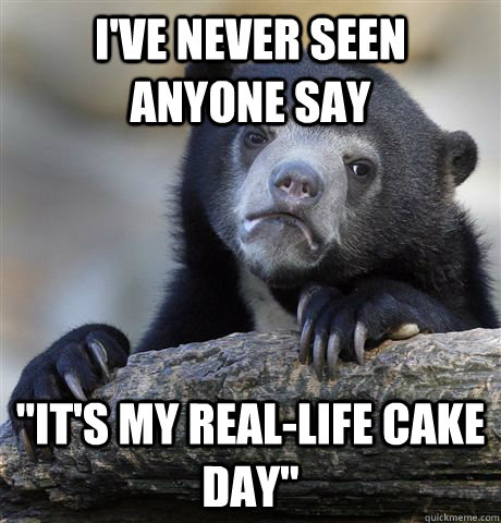 ive never seen anyone say its my reallife cake day - Confession Bear