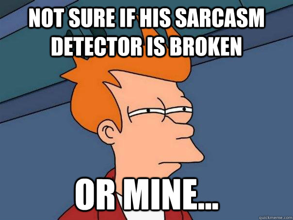 not sure if his sarcasm detector is broken or mine - Futurama Fry
