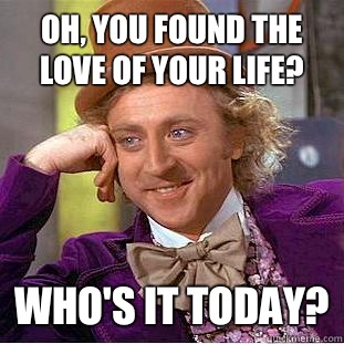 Oh you found the love of your life Whos it today - Condescending Wonka