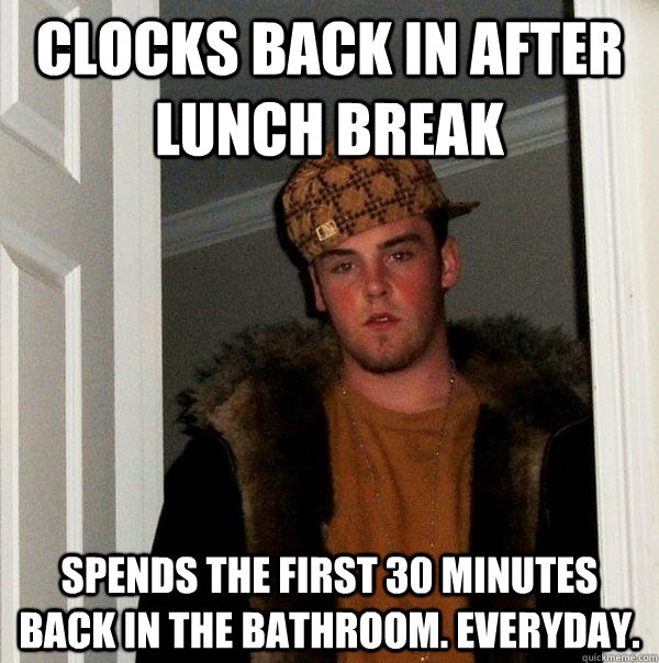 clocks back in after lunch break spends the first 30 minutes - Scumbag Steve