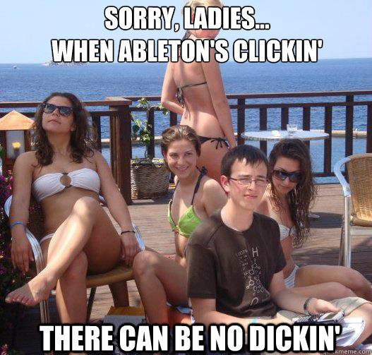 sorry ladies when abletons clickin there can be no dic - Priority Peter