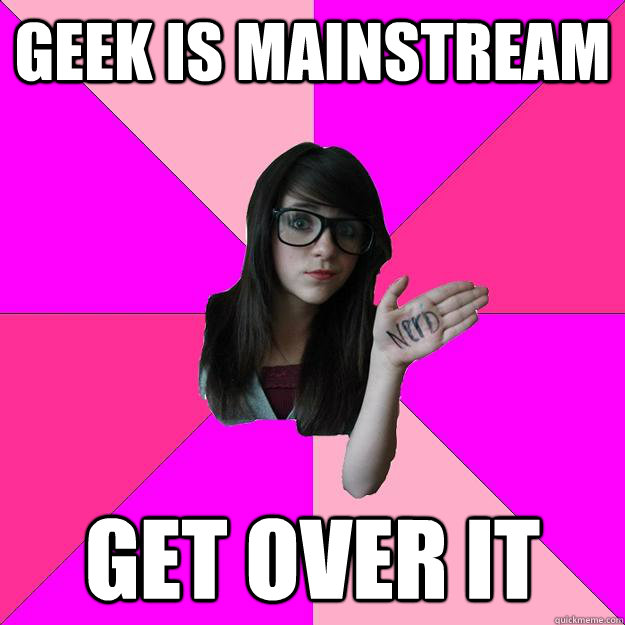 geek is mainstream get over it - Idiot Nerd Girl