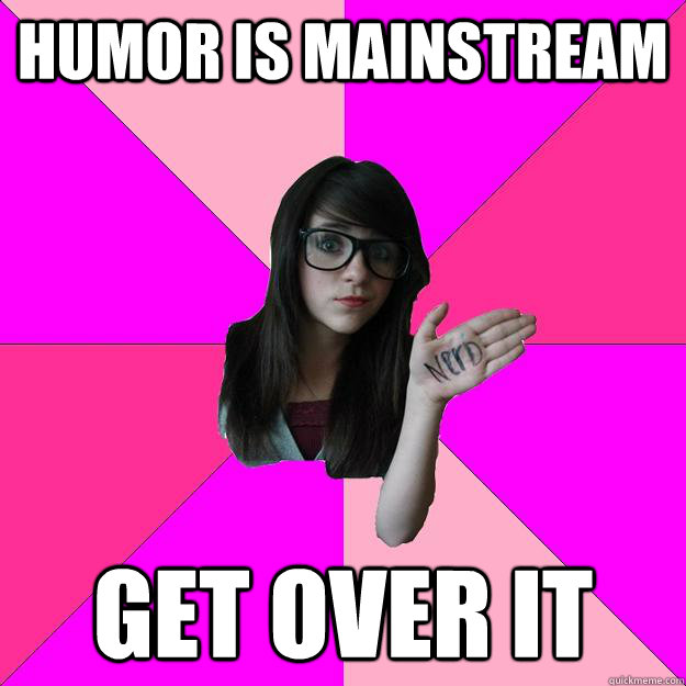 humor is mainstream get over it - Idiot Nerd Girl