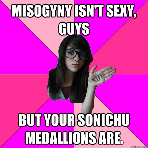 misogyny isnt sexy guys but your sonichu medallions are - Idiot Nerd Girl