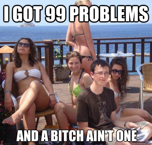 i got 99 problems and a bitch aint one - Priority Peter