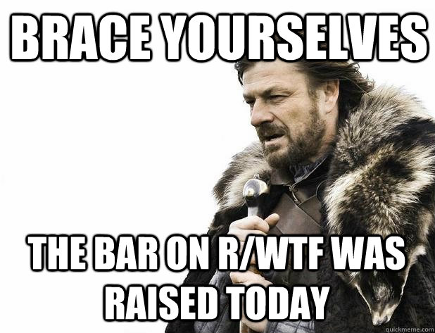 brace yourselves the bar on rwtf was raised today - Brace Yourself