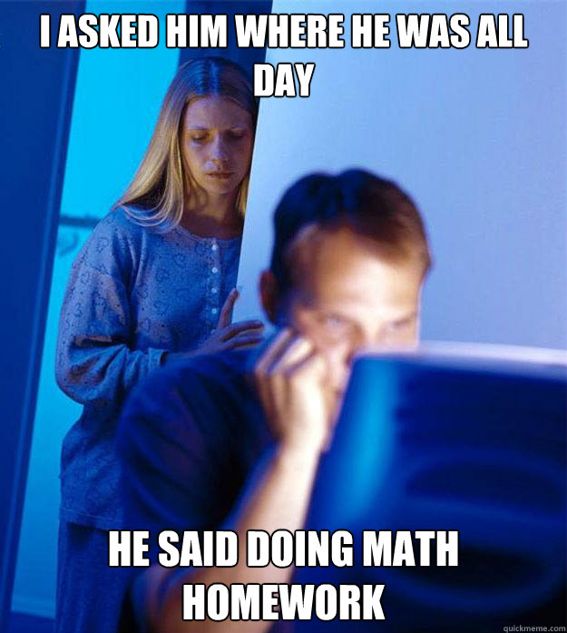 i asked him where he was all day he said doing math homework - Redditors Wife