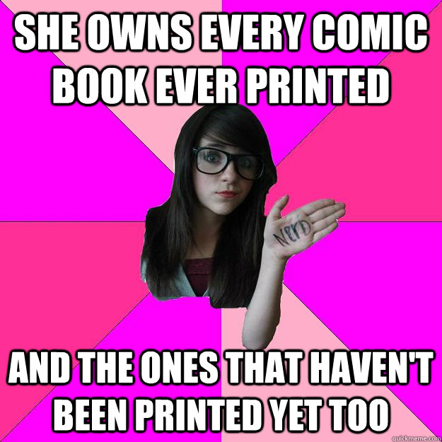she owns every comic book ever printed and the ones that hav - Idiot Nerd Girl