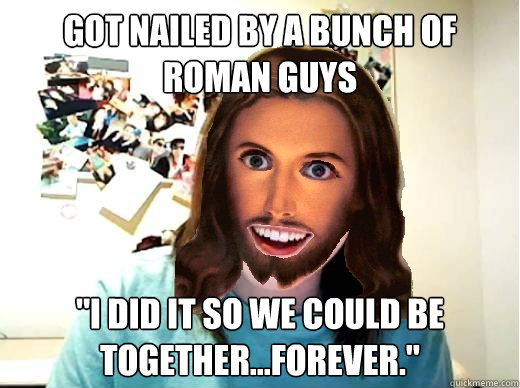 got nailed by a bunch of roman guys i did it so we could be - Overly Attached Jesus