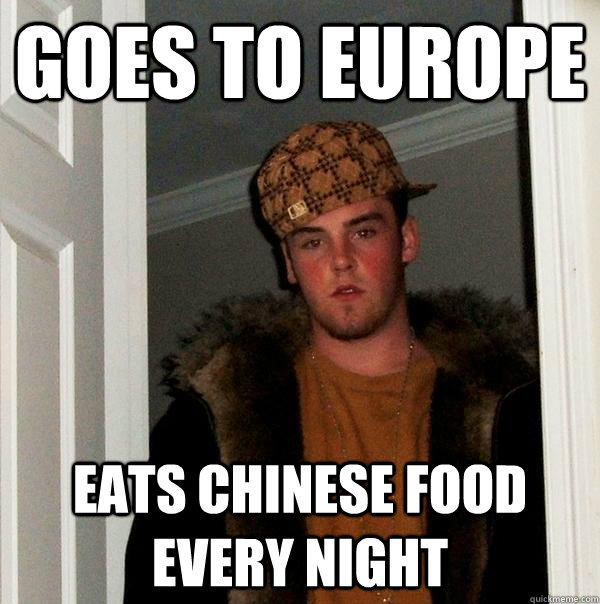 goes to europe eats chinese food every night - Scumbag Steve