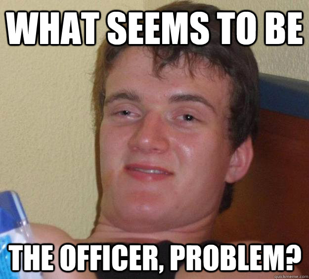 what seems to be the officer problem - 10 Guy
