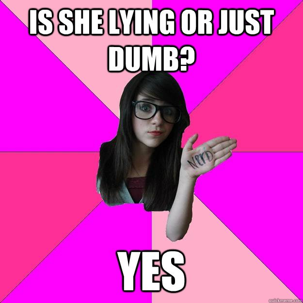 is she lying or just dumb yes - Idiot Nerd Girl