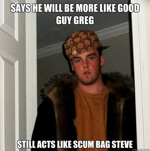 says he will be more like good guy greg still acts like scum - Scumbag Steve