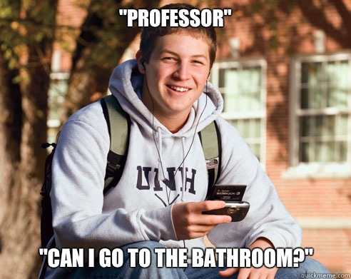 Professor Can I go to the bathroom - College Freshman